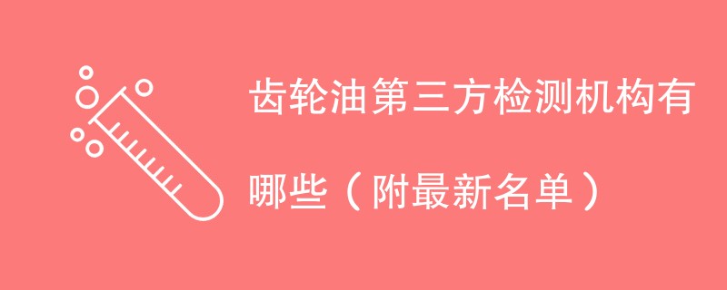 齿轮油第三方检测机构有哪些（附最新名单）