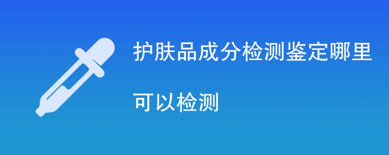 护肤品成分检测鉴定哪里可以检测