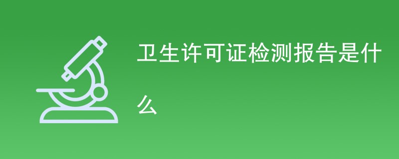 卫生许可证检测报告是什么（附详细介绍）