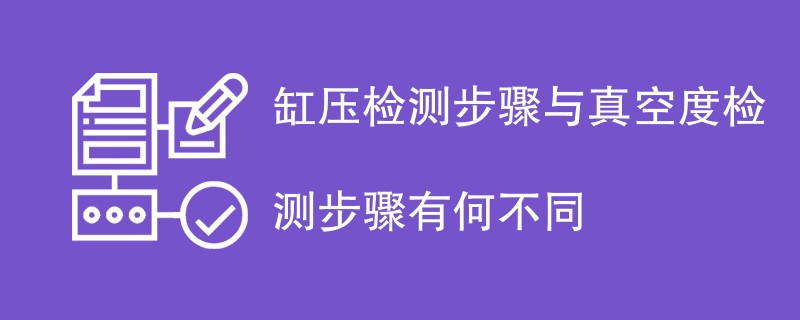 缸压检测步骤与真空度检测步骤有何不同