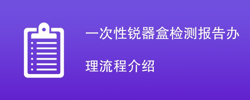 一次性锐器盒检测报告办理流程介绍