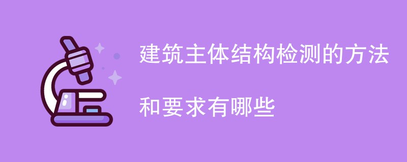 建筑主体结构检测的方法和要求有哪些（附详细介绍）