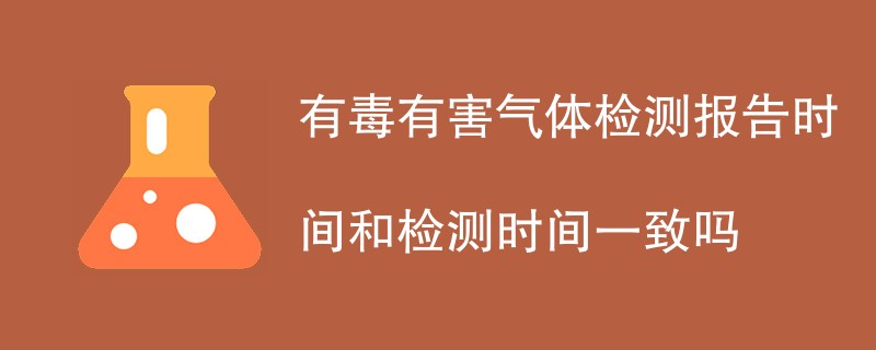 有毒有害气体检测报告时间和检测时间一致吗