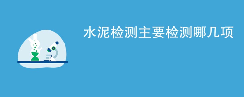 水泥检测主要检测哪几项（检测项目汇总）