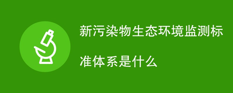 新污染物生态环境监测标准体系是什么