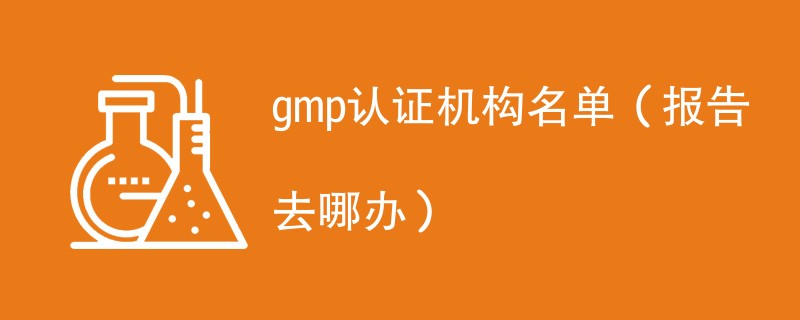 gmp认证机构名单（报告去哪办）