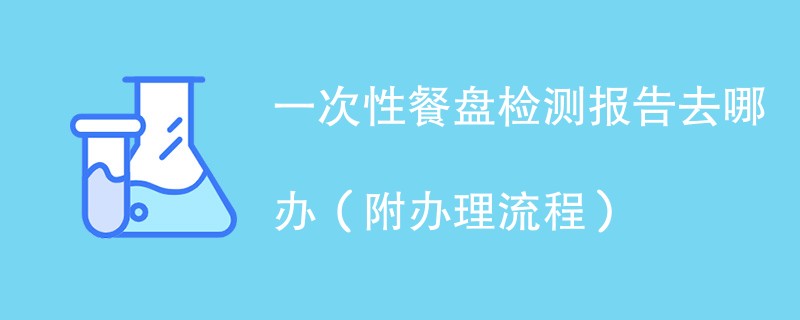 一次性餐盘检测报告去哪办（附办理流程）