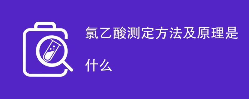 氯乙酸测定方法及原理是什么（附详细介绍）