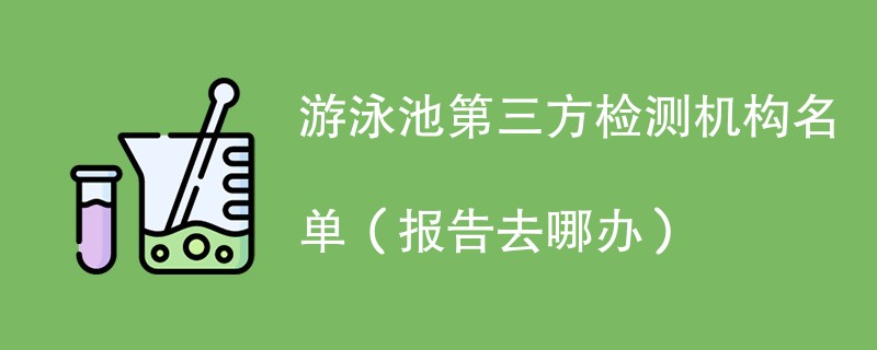 游泳池第三方检测机构名单（报告去哪办）