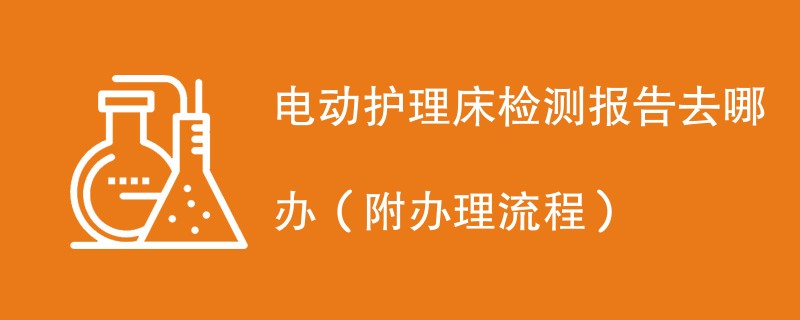 电动护理床检测报告去哪办（附办理流程）