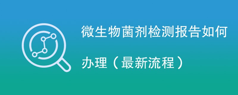 微生物菌剂检测报告如何办理（最新流程）