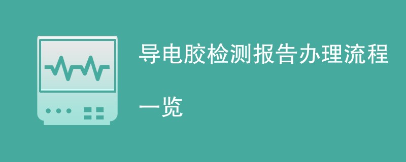 导电胶检测报告办理流程一览