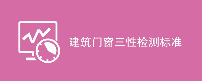 建筑门窗三性检测标准（最新标准汇总）