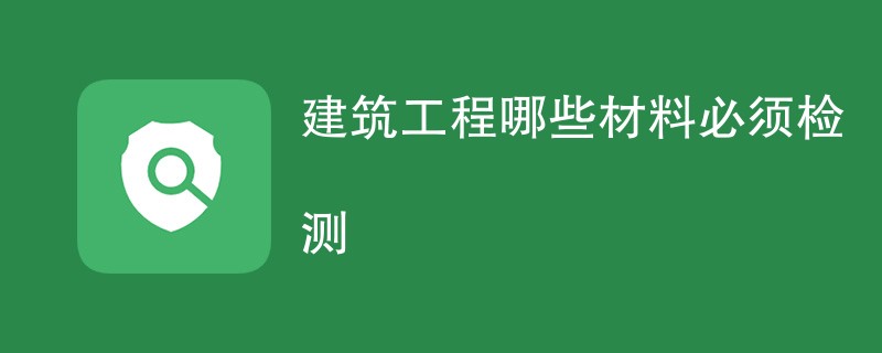 建筑工程哪些材料必须检测（附详细介绍）