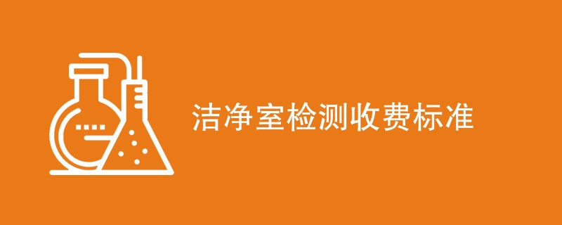 洁净室检测收费标准（附费用明细）