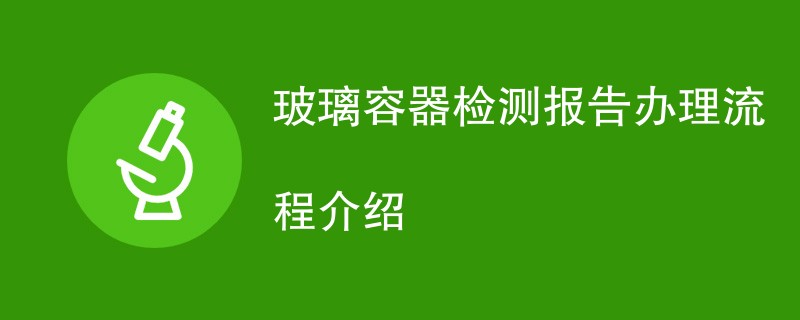 玻璃容器检测报告办理流程介绍