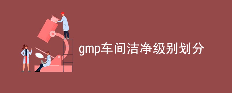 gmp车间洁净级别划分标准是什么