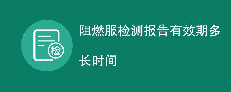 阻燃服检测报告有效期多长时间