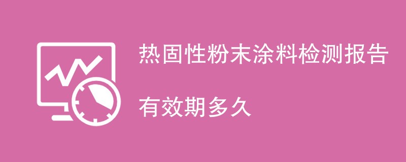 热固性粉末涂料检测报告有效期多久