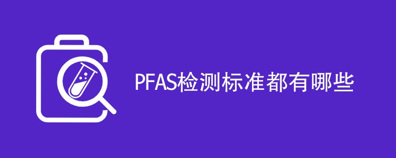 PFAS检测标准都有哪些（最新标准介绍）