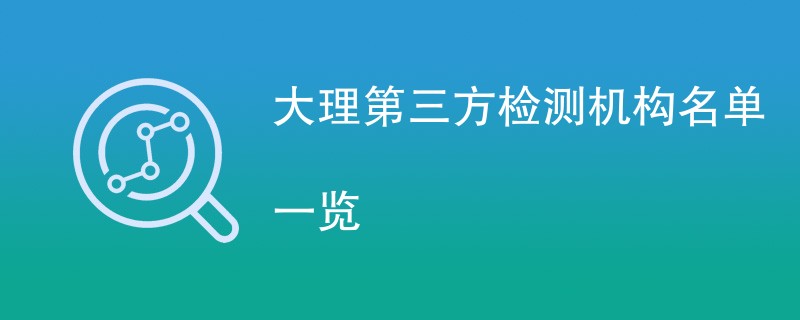 大理第三方检测机构名单一览（CMA检测机构）