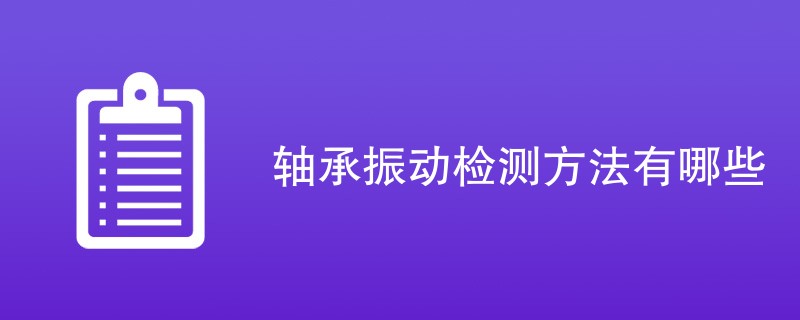 轴承振动检测方法有哪些（附详细介绍）