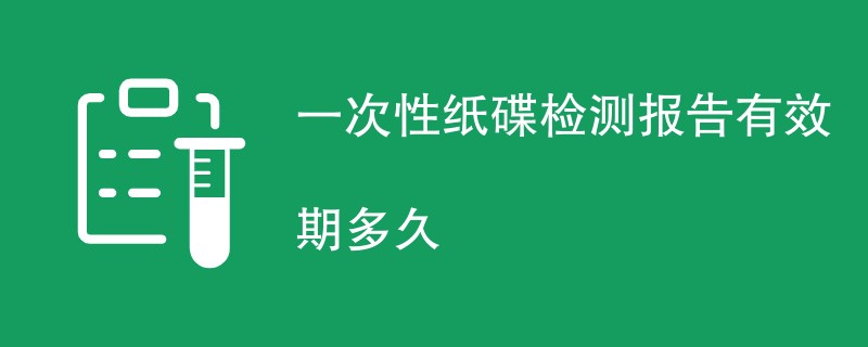 一次性纸碟检测报告有效期多久