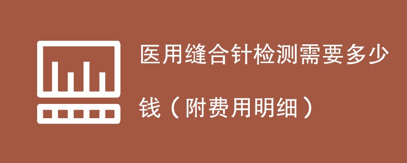 医用缝合针检测需要多少钱（附费用明细）