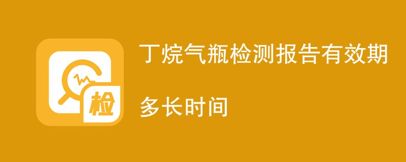 丁烷气瓶检测报告有效期多长时间