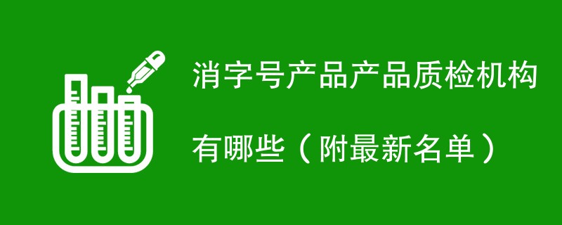 消字号产品产品质检机构有哪些（附最新名单）