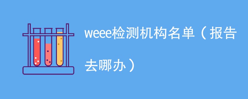 weee检测机构名单（报告去哪办）