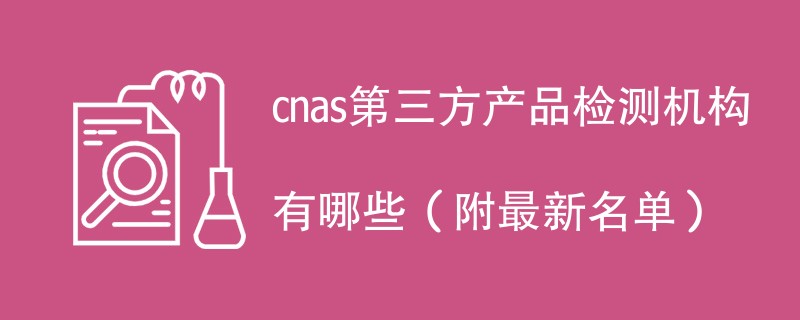 cnas第三方产品检测机构有哪些（附最新名单）