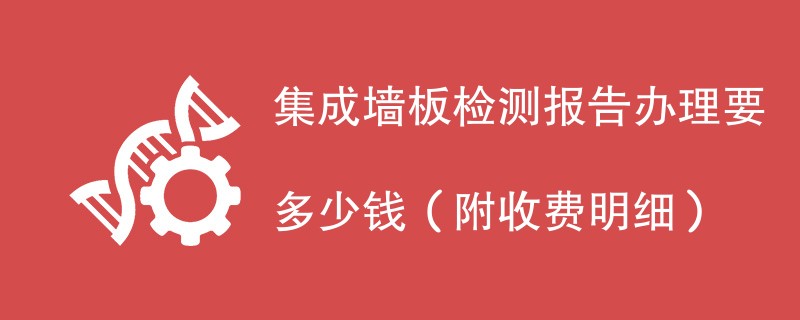 集成墙板检测报告办理要多少钱（附收费明细）