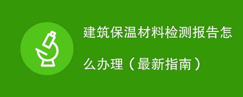 建筑保温材料检测报告怎么办理（最新指南）