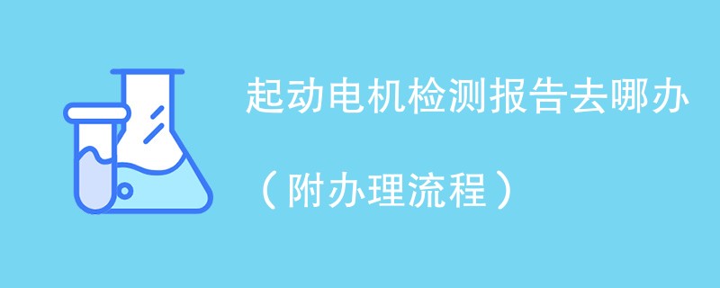 起动电机检测报告去哪办（附办理流程）