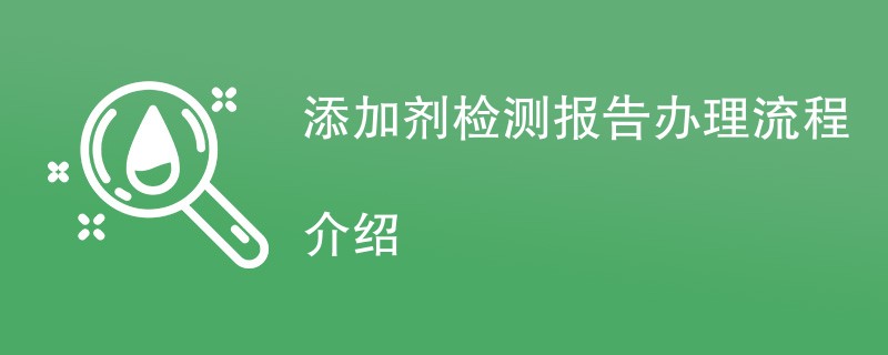 添加剂检测报告办理流程介绍