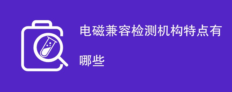 电磁兼容检测机构特点有哪些（附详细介绍）