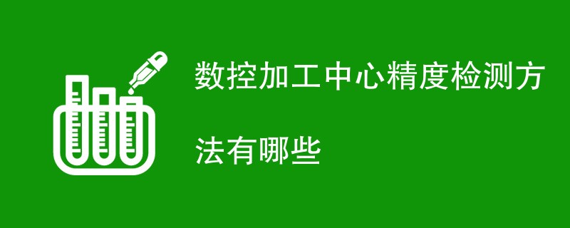 数控加工中心精度检测方法有哪些