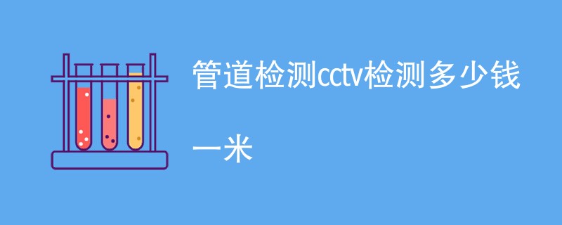 管道检测cctv检测多少钱一米（费用标准介绍）