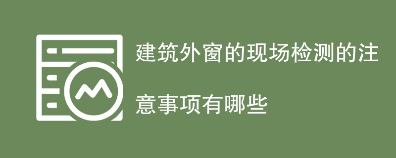 建筑外窗的现场检测的注意事项有哪些