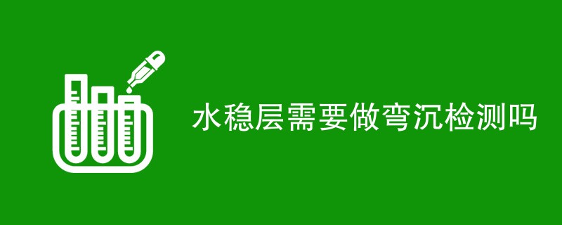 水稳层需要做弯沉检测吗（附内容介绍）