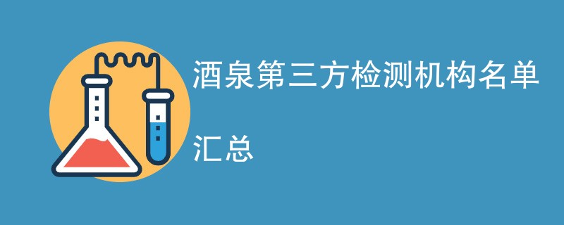 酒泉第三方检测机构名单汇总（CMA资质检测机构）