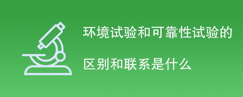 环境试验和可靠性试验的区别和联系是什么