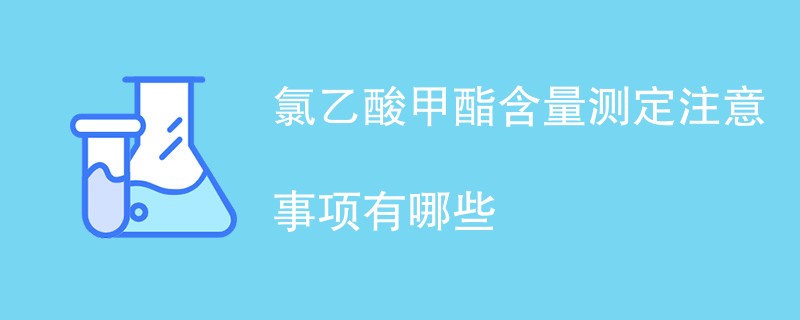 氯乙酸甲酯含量测定注意事项有哪些