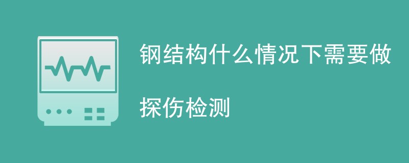 钢结构什么情况下需要做探伤检测（附详细介绍）