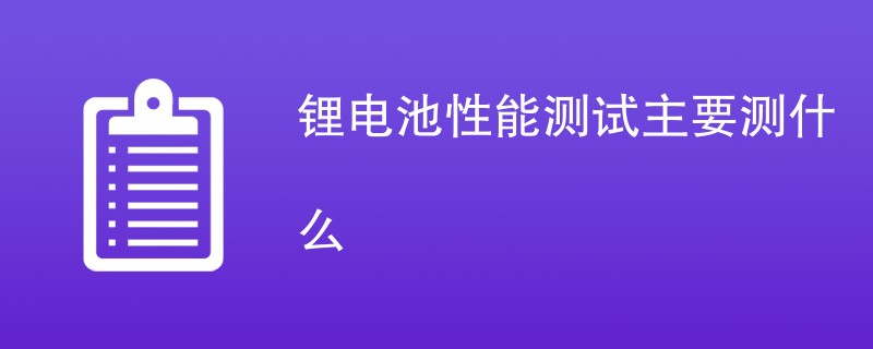 锂电池性能测试主要测什么（检测项目介绍）