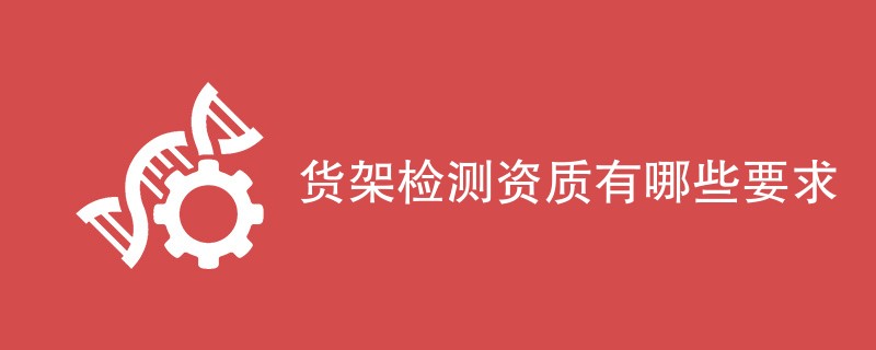 货架检测资质有哪些要求