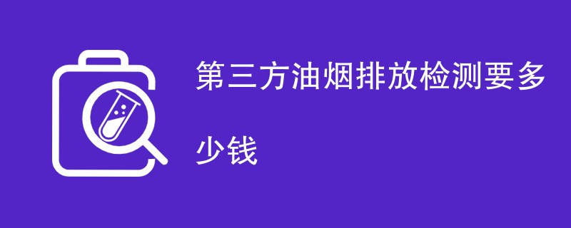 第三方油烟排放检测要多少钱（表格列出）