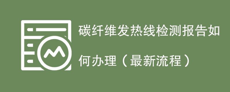 碳纤维发热线检测报告如何办理（最新流程）