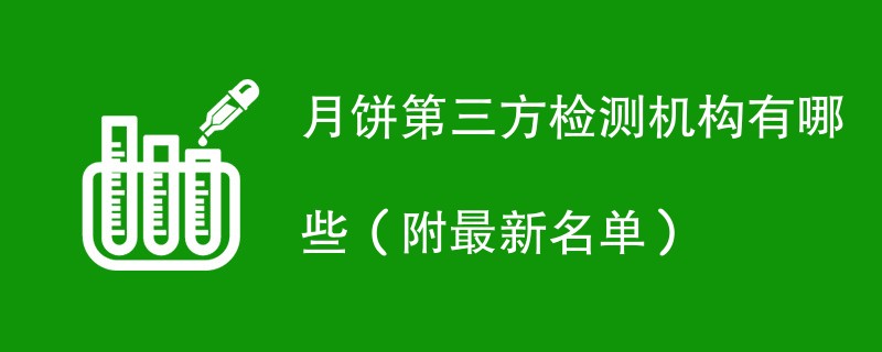 月饼第三方检测机构有哪些（附最新名单）